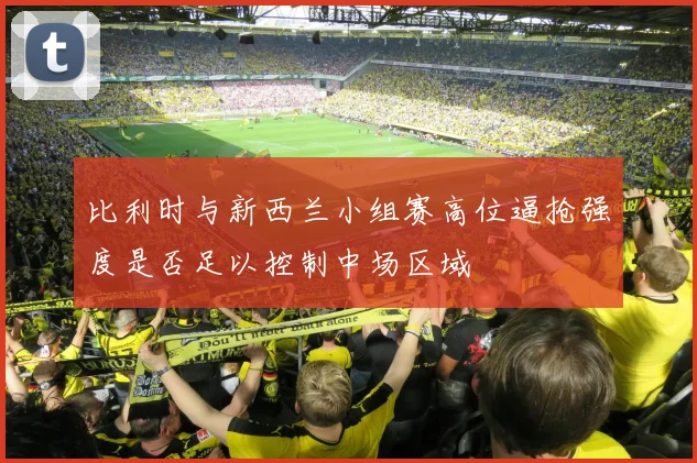 比利时与新西兰小组赛高位逼抢强度是否足以控制中场区域