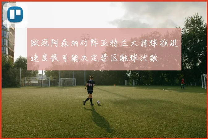欧冠阿森纳对阵亚特兰大持球推进速度很可能决定禁区触球次数