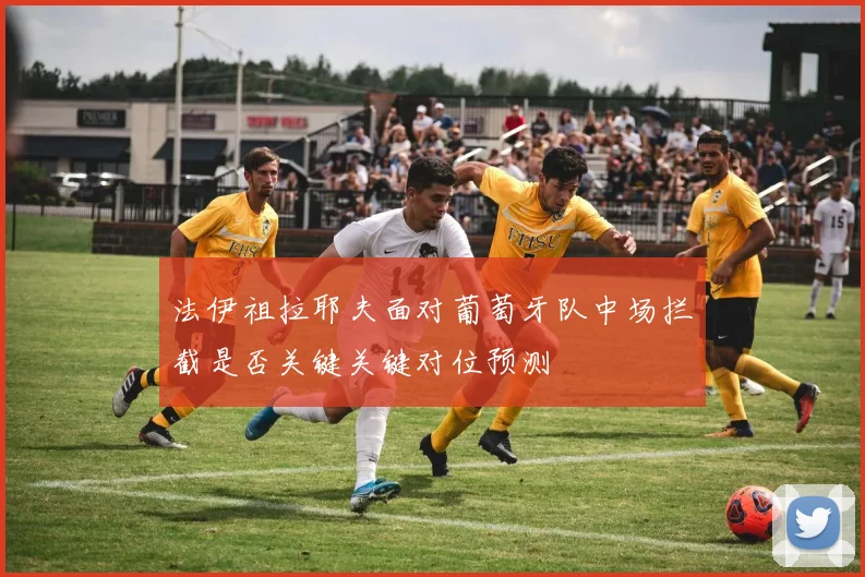 法伊祖拉耶夫面对葡萄牙队中场拦截是否关键关键对位预测