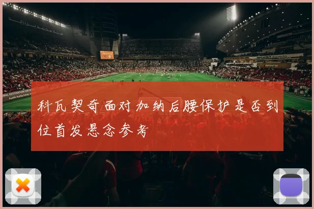 科瓦契奇面对加纳后腰保护是否到位首发悬念参考