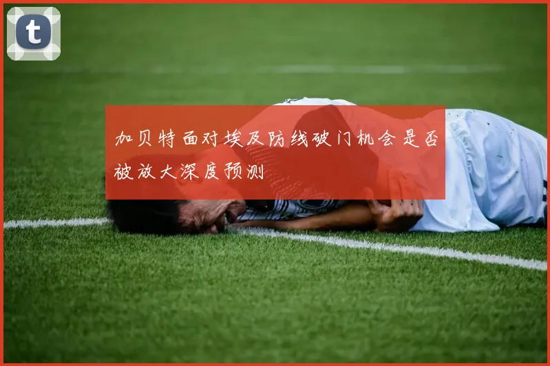 加贝特面对埃及防线破门机会是否被放大深度预测