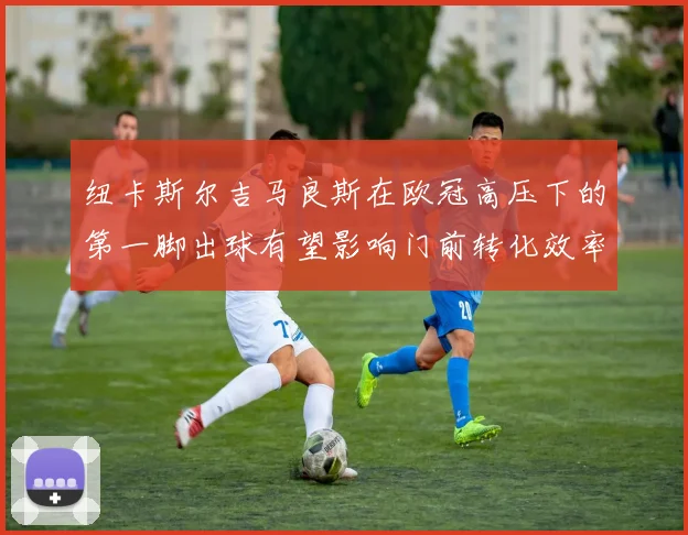 纽卡斯尔吉马良斯在欧冠高压下的第一脚出球有望影响门前转化效率