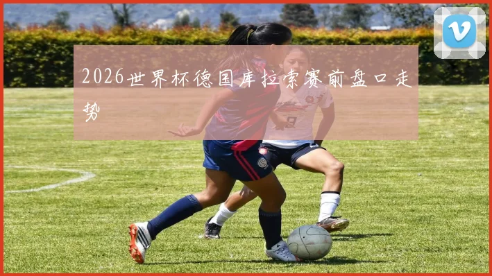 2026世界杯德国库拉索赛前盘口走势