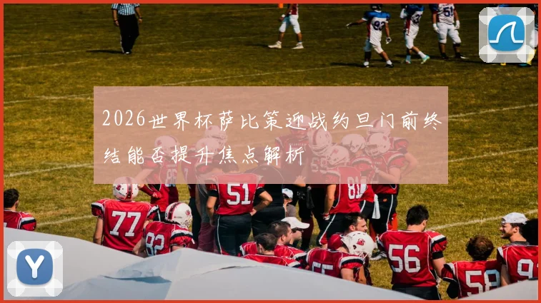 2026世界杯萨比策迎战约旦门前终结能否提升焦点解析