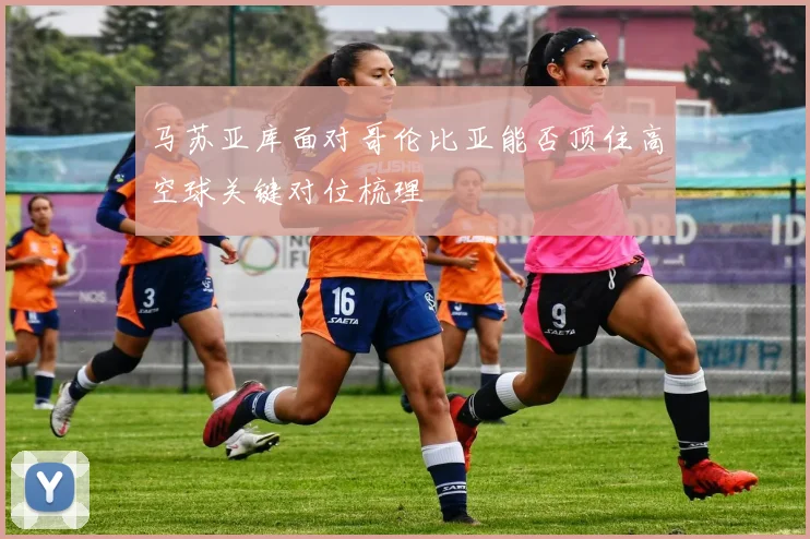 马苏亚库面对哥伦比亚能否顶住高空球关键对位梳理