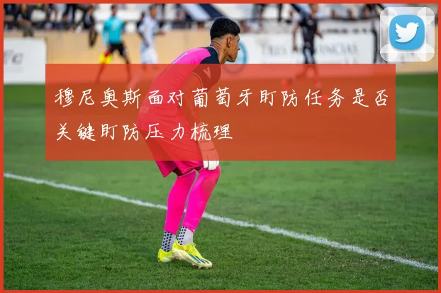 穆尼奥斯面对葡萄牙盯防任务是否关键盯防压力梳理