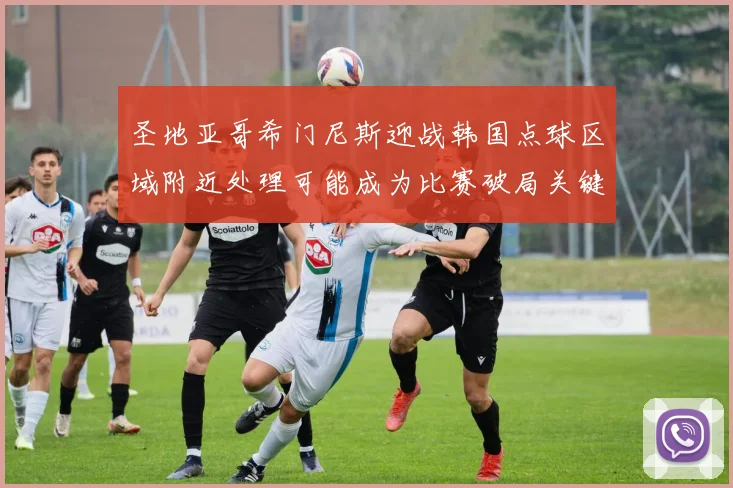 圣地亚哥希门尼斯迎战韩国点球区域附近处理可能成为比赛破局关键