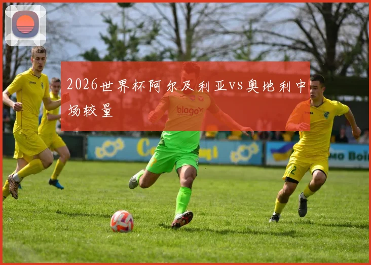 2026世界杯阿尔及利亚vs奥地利中场较量