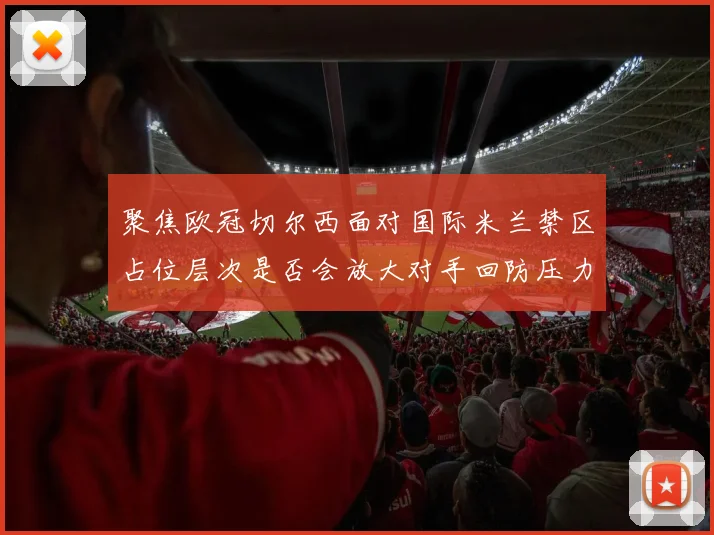 聚焦欧冠切尔西面对国际米兰禁区占位层次是否会放大对手回防压力