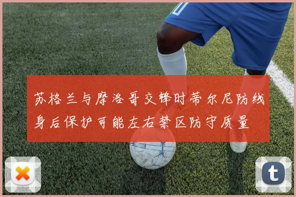 苏格兰与摩洛哥交锋时蒂尔尼防线身后保护可能左右禁区防守质量