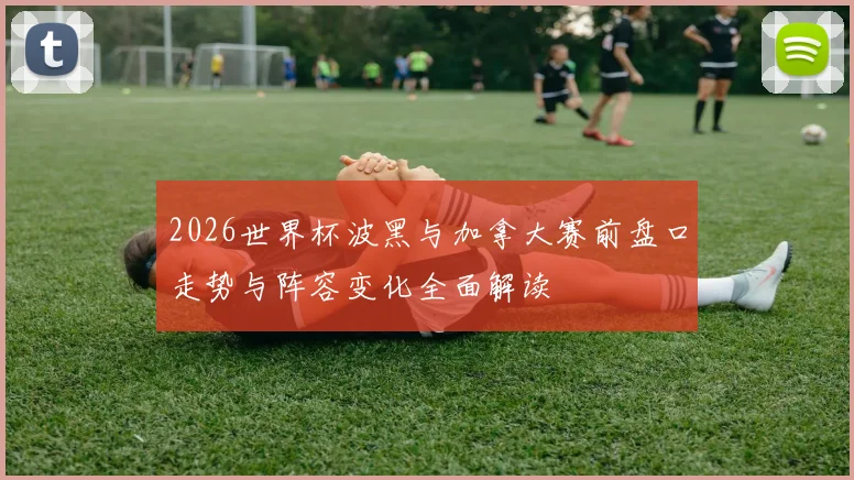 2026世界杯波黑与加拿大赛前盘口走势与阵容变化全面解读