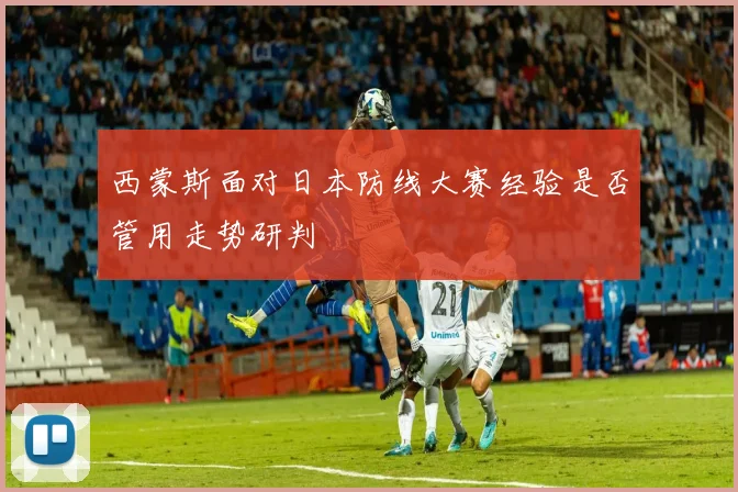 西蒙斯面对日本防线大赛经验是否管用走势研判