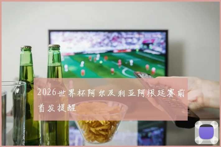 2026世界杯阿尔及利亚阿根廷赛前首发提醒