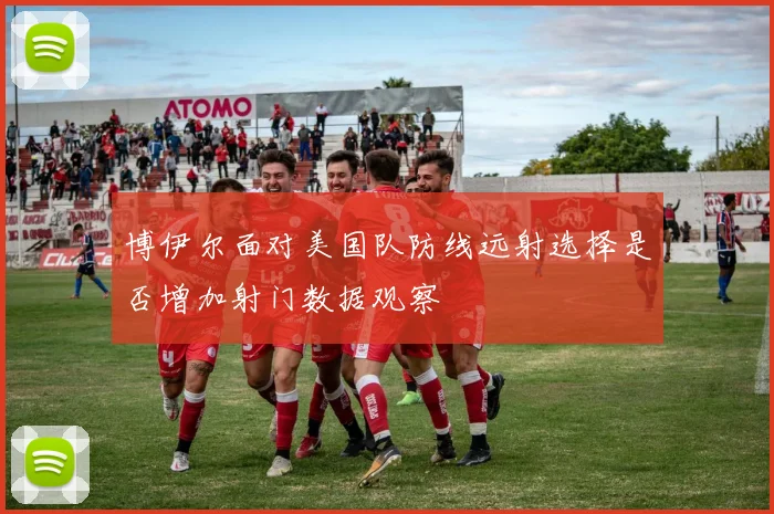 博伊尔面对美国队防线远射选择是否增加射门数据观察
