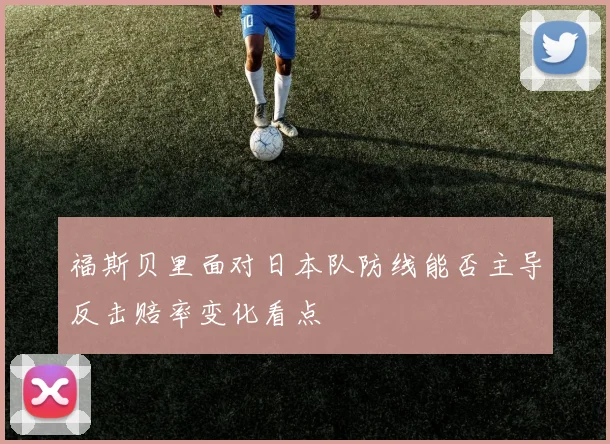 福斯贝里面对日本队防线能否主导反击赔率变化看点