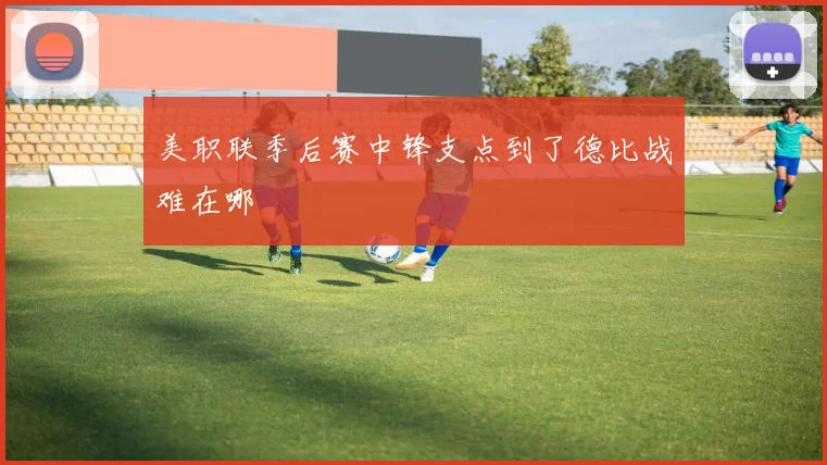 美职联季后赛中锋支点到了德比战难在哪