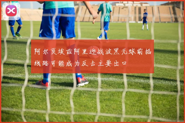 阿尔莫埃兹阿里迎战波黑无球前插线路可能成为反击主要出口