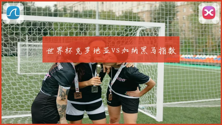 世界杯克罗地亚vs加纳黑马指数