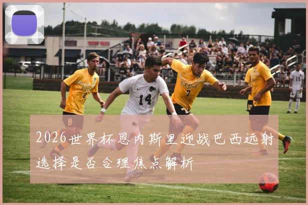 2026世界杯恩内斯里迎战巴西远射选择是否合理焦点解析