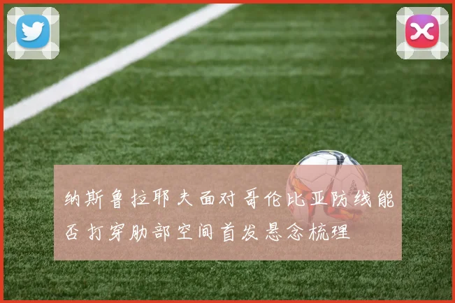 纳斯鲁拉耶夫面对哥伦比亚防线能否打穿肋部空间首发悬念梳理