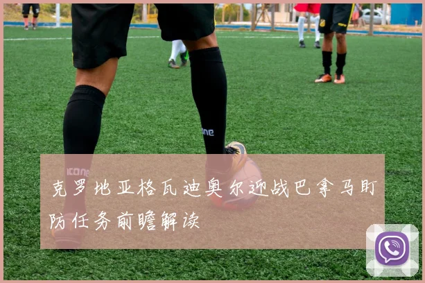 克罗地亚格瓦迪奥尔迎战巴拿马盯防任务前瞻解读