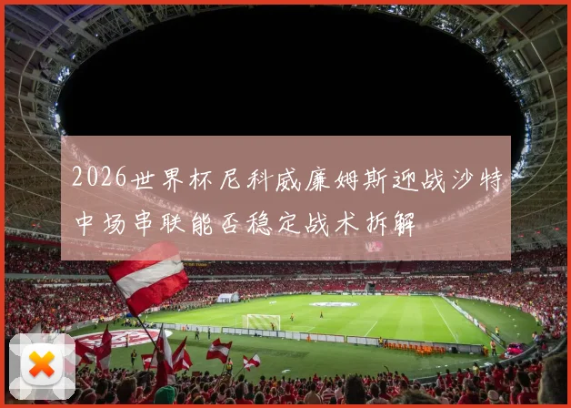 2026世界杯尼科威廉姆斯迎战沙特中场串联能否稳定战术拆解