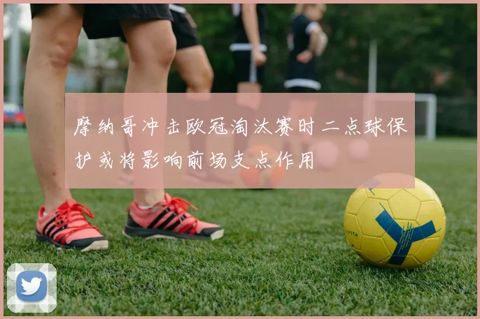 摩纳哥冲击欧冠淘汰赛时二点球保护或将影响前场支点作用
