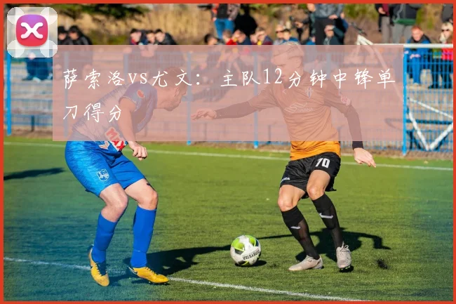 萨索洛vs尤文:主队12分钟中锋单刀得分