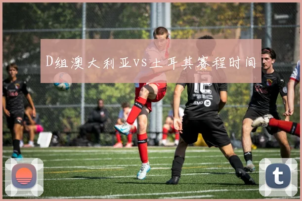 D组澳大利亚vs土耳其赛程时间