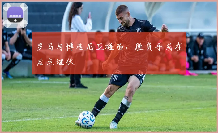 罗马与博洛尼亚碰面,胜负手或在后点埋伏