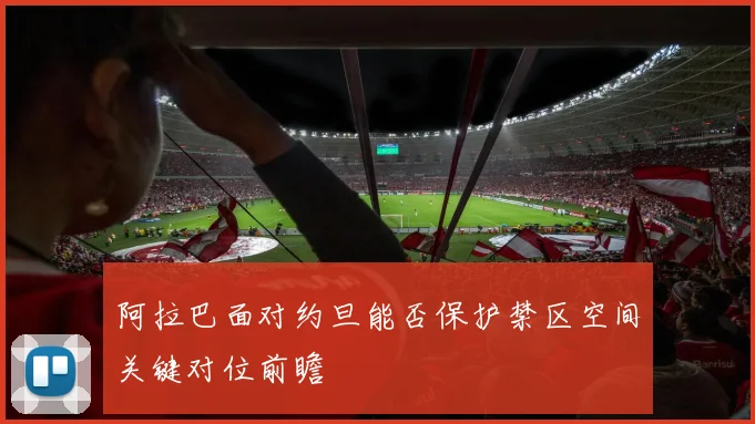 阿拉巴面对约旦能否保护禁区空间关键对位前瞻