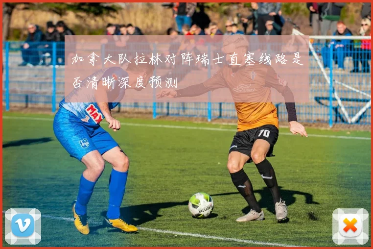 加拿大队拉林对阵瑞士直塞线路是否清晰深度预测