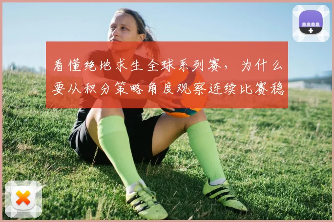 看懂绝地求生全球系列赛,为什么要从积分策略角度观察连续比赛稳定性
