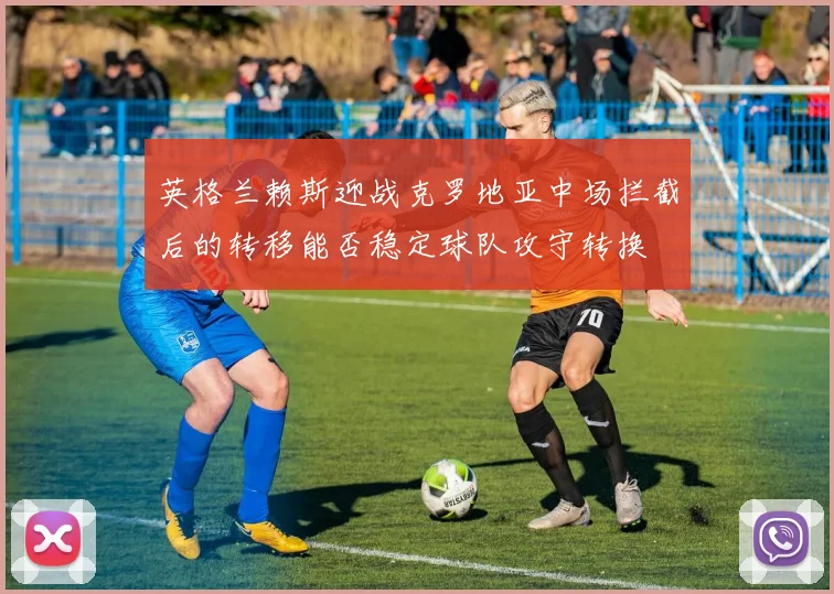 英格兰赖斯迎战克罗地亚中场拦截后的转移能否稳定球队攻守转换