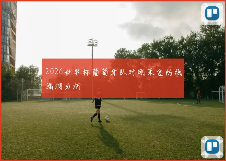 2026世界杯葡萄牙队对刚果金防线漏洞分析