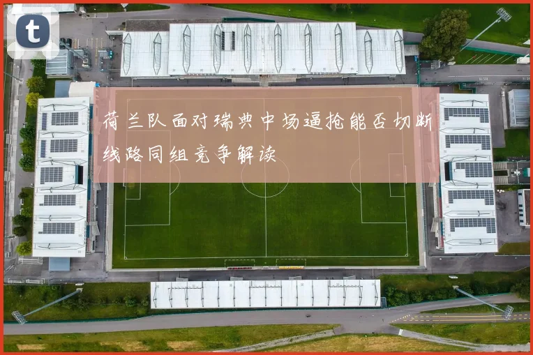 荷兰队面对瑞典中场逼抢能否切断线路同组竞争解读