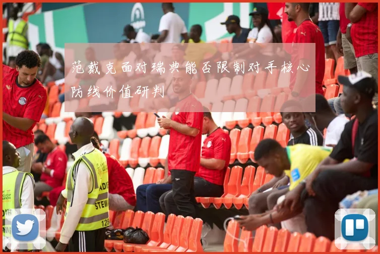 范戴克面对瑞典能否限制对手核心防线价值研判