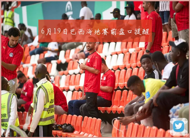 6月19日巴西海地赛前盘口提醒