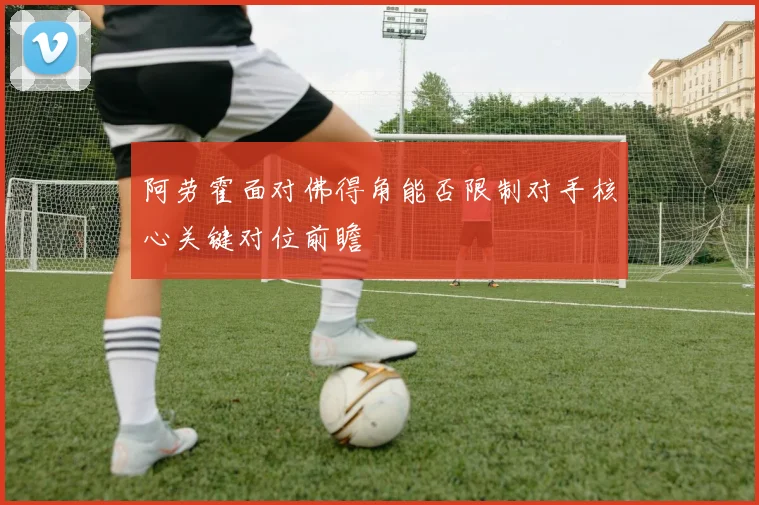 阿劳霍面对佛得角能否限制对手核心关键对位前瞻